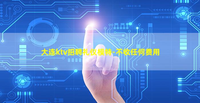 大连ktv招聘礼仪模特-不收任何费用